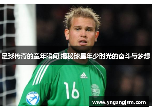 足球传奇的童年瞬间 揭秘球星年少时光的奋斗与梦想