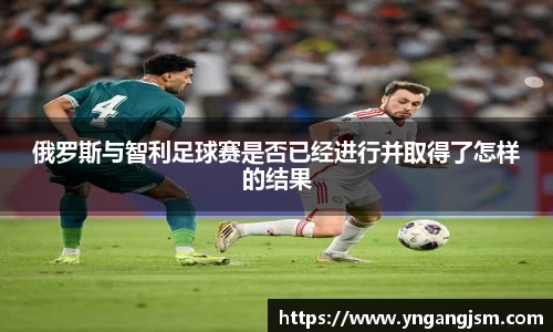 谈球吧俄罗斯与智利足球赛是否已经进行并取得了怎样的结果
